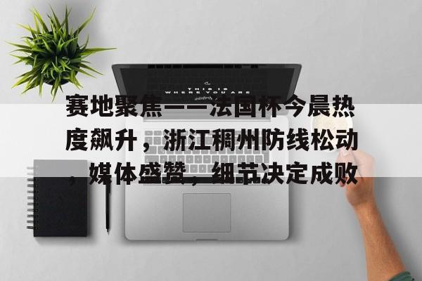 关于赛地聚焦——法国杯今晨热度飙升，浙江稠州防线松动，媒体盛赞，细节决定成败的信息